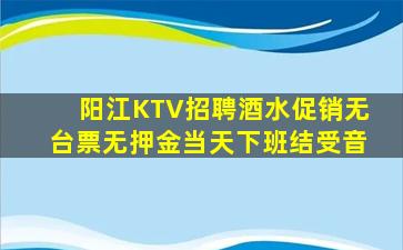 阳江KTV招聘酒水促销无台票无押金当天下班结受音